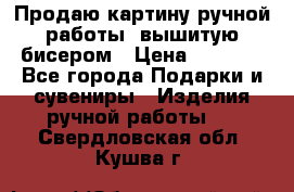 Продаю картину ручной работы, вышитую бисером › Цена ­ 1 000 - Все города Подарки и сувениры » Изделия ручной работы   . Свердловская обл.,Кушва г.